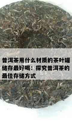 普洱茶用什么材质的茶叶罐储存更好喝：探究普洱茶的更佳存储方式