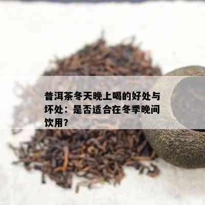 普洱茶冬天晚上喝的好处与坏处：是否适合在冬季晚间饮用？