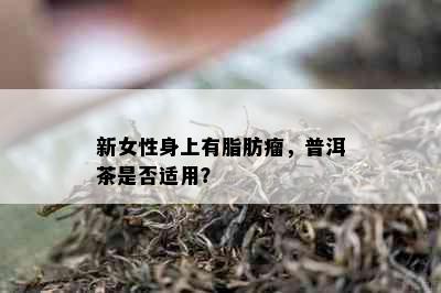 新女性身上有脂肪瘤，普洱茶是否适用？