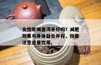 女性常喝普洱茶好吗？减肥效果与身体益处并存，但需注意适量饮用。