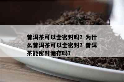 普洱茶可以全密封吗？为什么普洱茶可以全密封？普洱茶能密封储存吗？