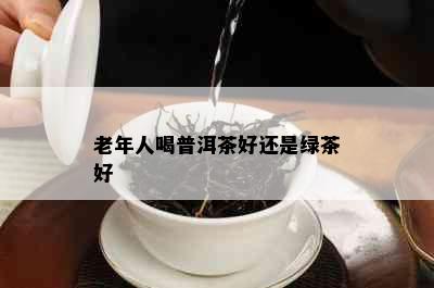 老年人喝普洱茶好还是绿茶好