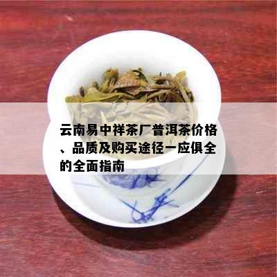 云南易中祥茶厂普洱茶价格、品质及购买途径一应俱全的全面指南