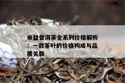 帝益普洱茶全系列价格解析：一款茶叶的价格构成与品质关联