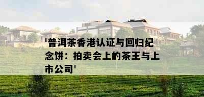 '普洱茶认证与回归纪念饼：拍卖会上的茶王与上市公司'