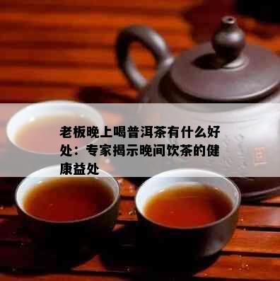 老板晚上喝普洱茶有什么好处：专家揭示晚间饮茶的健康益处