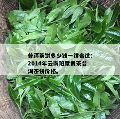 普洱茶饼多少钱一饼合适：2014年云南班章贡茶普洱茶饼价格。