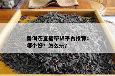 普洱茶直播带货平台推荐：哪个好？怎么玩？