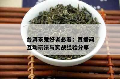 普洱茶爱好者必看：直播间互动玩法与实战经验分享