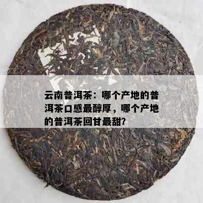 云南普洱茶：哪个产地的普洱茶口感最醇厚，哪个产地的普洱茶回甘最甜？