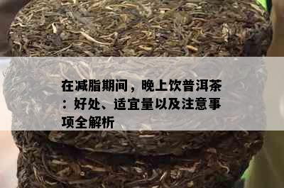 在减脂期间，晚上饮普洱茶：好处、适宜量以及注意事项全解析