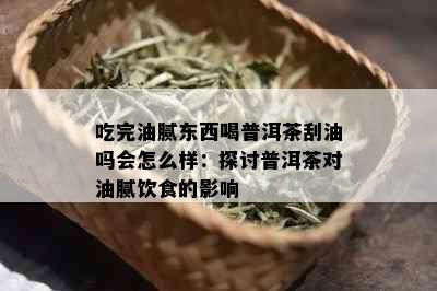 吃完油腻东西喝普洱茶刮油吗会怎么样：探讨普洱茶对油腻饮食的影响