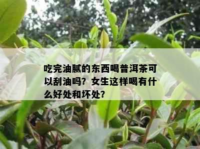 吃完油腻的东西喝普洱茶可以刮油吗？女生这样喝有什么好处和坏处？