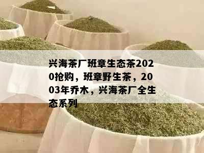 兴海茶厂班章生态茶2020抢购，班章野生茶，2003年乔木，兴海茶厂全生态系列