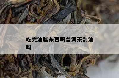 吃完油腻东西喝普洱茶刮油吗