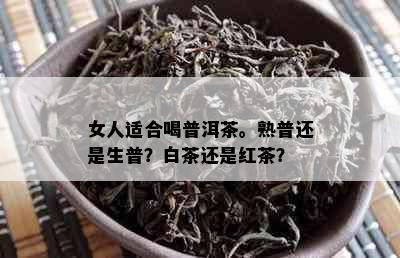 女人适合喝普洱茶。熟普还是生普？白茶还是红茶？