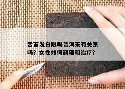 舌苔发白跟喝普洱茶有关系吗？女性如何调理和治疗？