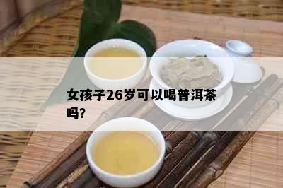 女孩子26岁可以喝普洱茶吗？