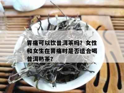 胃痛可以饮普洱茶吗？女性和女生在胃痛时是否适合喝普洱熟茶？