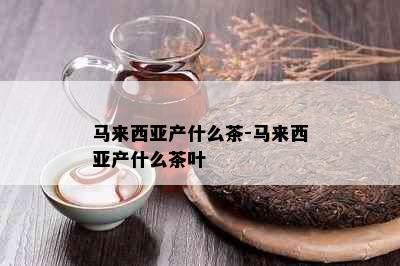 马来西亚产什么茶-马来西亚产什么茶叶