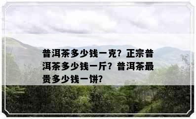 普洱茶多少钱一克？正宗普洱茶多少钱一斤？普洱茶最贵多少钱一饼？