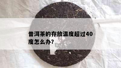 普洱茶的存放温度超过40度怎么办？