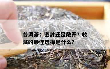 普洱茶：密封还是敞开？收藏的更佳选择是什么？