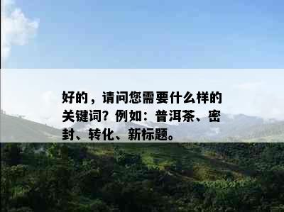 好的，请问您需要什么样的关键词？例如：普洱茶、密封、转化、新标题。