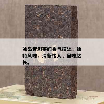 冰岛普洱茶的香气描述：独特风味，清新怡人，回味悠长。