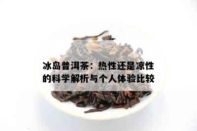 冰岛普洱茶：热性还是凉性的科学解析与个人体验比较