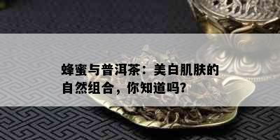 蜂蜜与普洱茶：美白肌肤的自然组合，你知道吗？