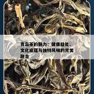 青岛茶的魅力：健康益处、文化底蕴与独特风味的完美融合