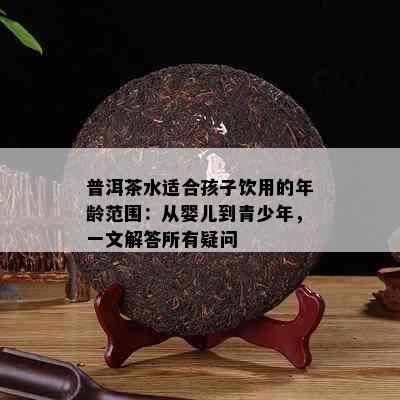 普洱茶水适合孩子饮用的年龄范围：从婴儿到青少年，一文解答所有疑问