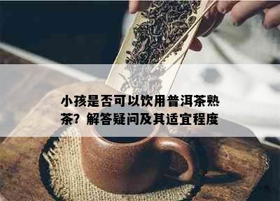 小孩是否可以饮用普洱茶熟茶？解答疑问及其适宜程度