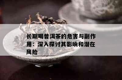 长期喝普洱茶的危害与副作用：深入探讨其影响和潜在风险