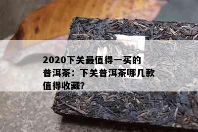 2020下关最值得一买的普洱茶：下关普洱茶哪几款值得收藏？