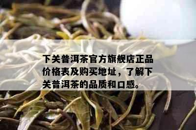 下关普洱茶官方旗舰店正品价格表及购买地址，了解下关普洱茶的品质和口感。