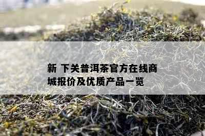 新 下关普洱茶官方在线商城报价及优质产品一览