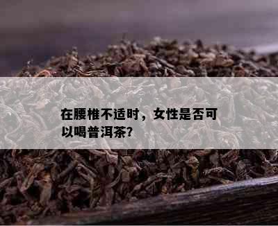 在腰椎不适时，女性是否可以喝普洱茶？