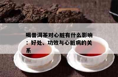 喝普洱茶对心脏有什么影响：好处、功效与心脏病的关系