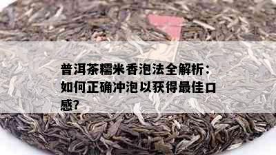 普洱茶糯米香泡法全解析：如何正确冲泡以获得更佳口感？