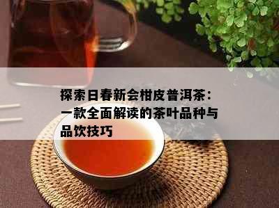 探索日春新会柑皮普洱茶：一款全面解读的茶叶品种与品饮技巧