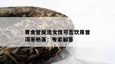 胃食管反流女性可否饮用普洱茶熟茶：专家解答