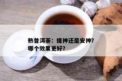 熟普洱茶：提神还是安神？哪个效果更好？