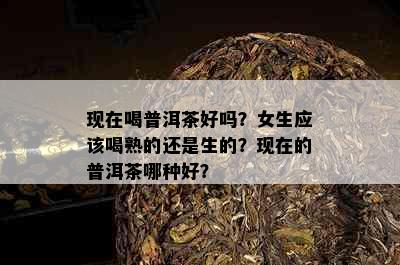 现在喝普洱茶好吗？女生应该喝熟的还是生的？现在的普洱茶哪种好？