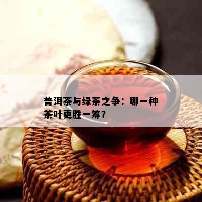 普洱茶与绿茶之争：哪一种茶叶更胜一筹？