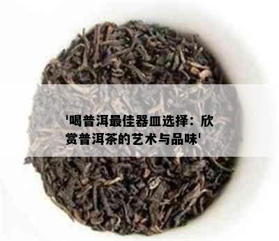 '喝普洱更佳器皿选择：欣赏普洱茶的艺术与品味'