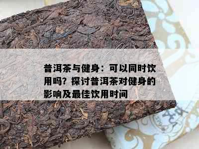 普洱茶与健身：可以同时饮用吗？探讨普洱茶对健身的影响及更佳饮用时间