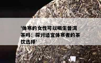 '体寒的女性可以喝生普洱茶吗：探讨适宜体寒者的茶饮选择'