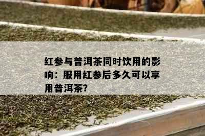 红参与普洱茶同时饮用的影响：服用红参后多久可以享用普洱茶？